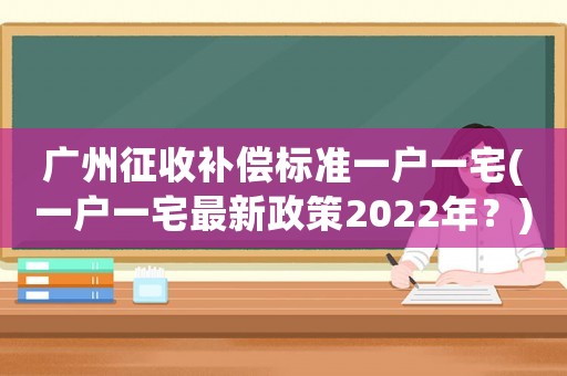 廣州征收補償標準一戶一宅(一戶一宅最新政策2022年？)
