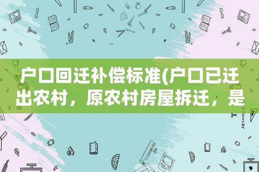 戶口回遷補償標準(戶口已遷出農村，原農村房屋拆遷，是否一樣享受安置？)