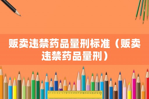 販賣違禁藥品量刑標準（販賣違禁藥品量刑）