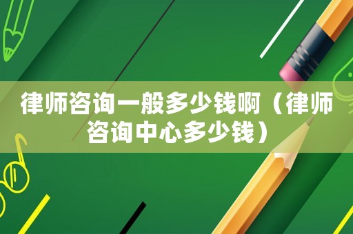 律師咨詢一般多少錢啊（律師咨詢中心多少錢）