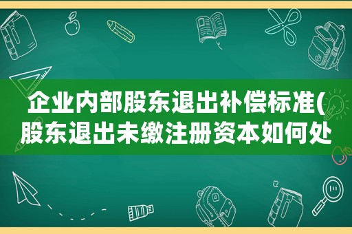 企業(yè)內(nèi)部股東退出補償標準(股東退出未繳注冊資本如何處理？)