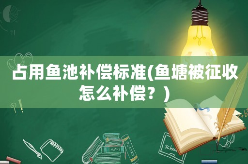 占用魚池補償標準(魚塘被征收怎么補償？)