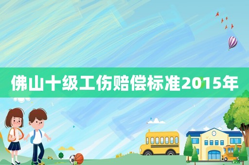 佛山十級工傷賠償標準2015年