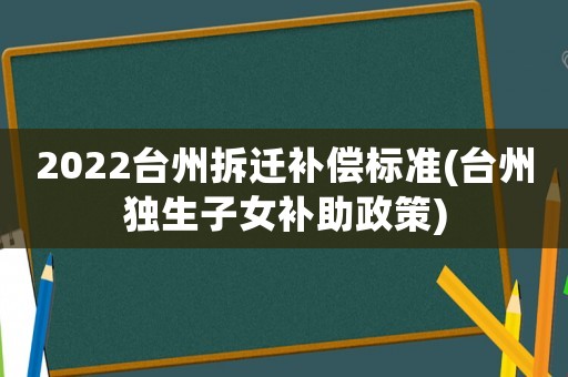 2022臺(tái)州拆遷補(bǔ)償標(biāo)準(zhǔn)(臺(tái)州獨(dú)生子女補(bǔ)助政策)