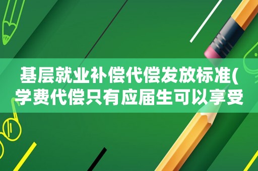 基層就業補償代償發放標準(學費代償只有應屆生可以享受嗎)