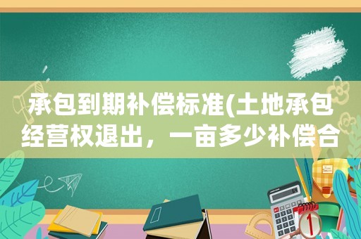 承包到期補(bǔ)償標(biāo)準(zhǔn)(土地承包經(jīng)營權(quán)退出，一畝多少補(bǔ)償合適？)