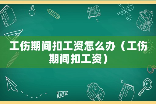 工傷期間扣工資怎么辦（工傷期間扣工資）