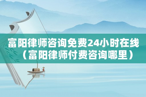富陽律師咨詢免費24小時在線（富陽律師付費咨詢哪里）