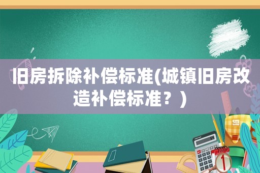 舊房拆除補償標準(城鎮舊房改造補償標準？)