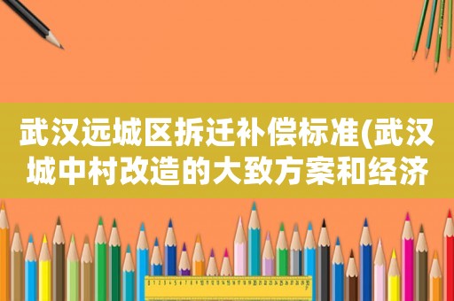 武漢遠城區(qū)拆遷補償標準(武漢城中村改造的大致方案和經濟補償標準)