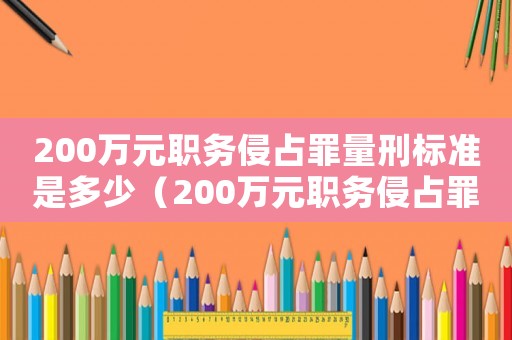 200萬元職務(wù)侵占罪量刑標(biāo)準(zhǔn)是多少（200萬元職務(wù)侵占罪量刑標(biāo)準(zhǔn)）