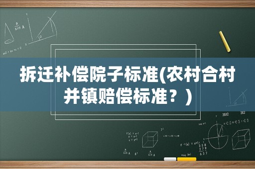 拆遷補(bǔ)償院子標(biāo)準(zhǔn)(農(nóng)村合村并鎮(zhèn)賠償標(biāo)準(zhǔn)？)