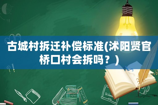 古城村拆遷補(bǔ)償標(biāo)準(zhǔn)(沭陽賢官橋口村會(huì)拆嗎？)