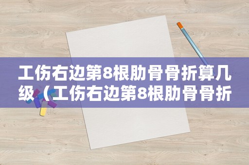 工傷右邊第8根肋骨骨折算幾級（工傷右邊第8根肋骨骨折）