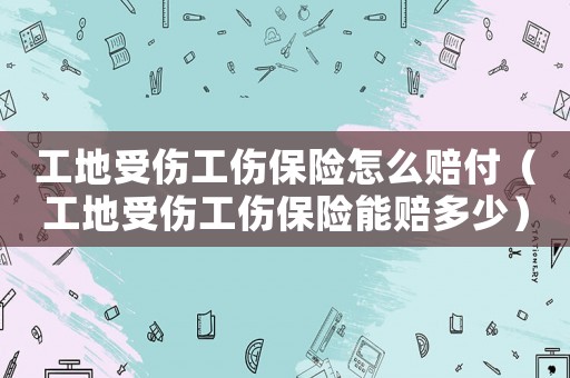 工地受傷工傷保險怎么賠付（工地受傷工傷保險能賠多少）