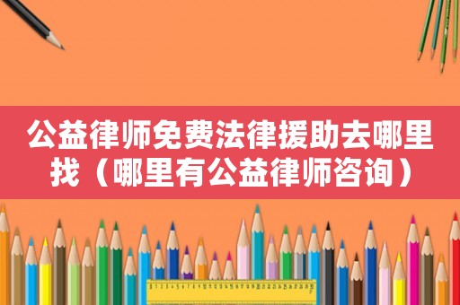 公益律師免費法律援助去哪里找（哪里有公益律師咨詢）