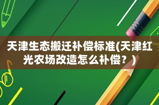 天津生態搬遷補償標準(天津紅光農場改造怎么補償？)