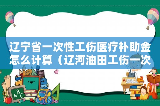 遼寧省一次性工傷醫(yī)療補(bǔ)助金怎么計(jì)算（遼河油田工傷一次性）