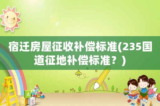 宿遷房屋征收補償標(biāo)準(zhǔn)(235國道征地補償標(biāo)準(zhǔn)？)