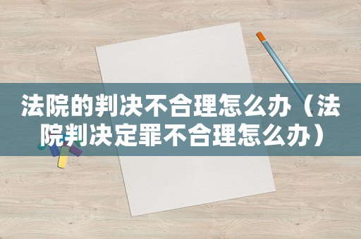 法院的判決不合理怎么辦（法院判決定罪不合理怎么辦）