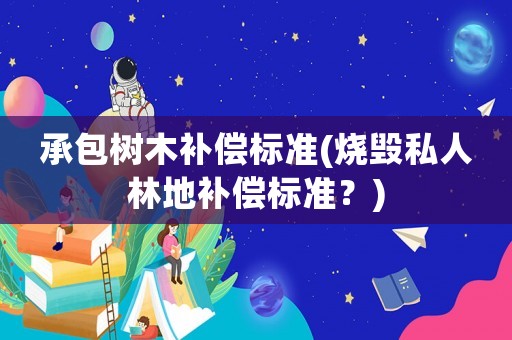 承包樹木補償標準(燒毀私人林地補償標準？)