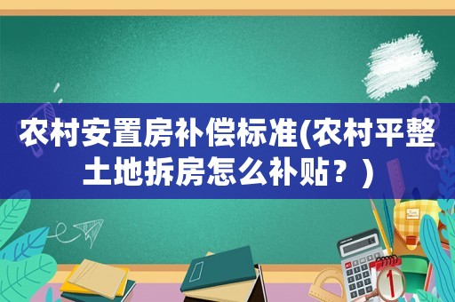 農村安置房補償標準(農村平整土地拆房怎么補貼？)