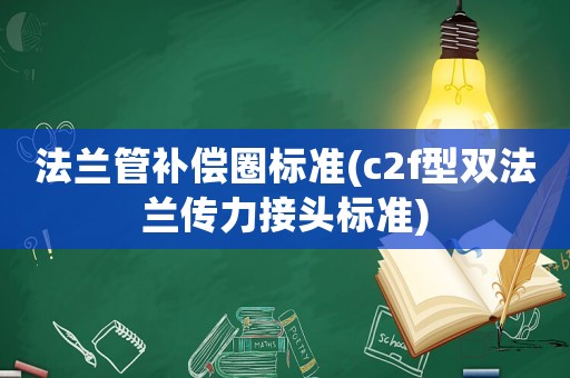 法蘭管補(bǔ)償圈標(biāo)準(zhǔn)(c2f型雙法蘭傳力接頭標(biāo)準(zhǔn))