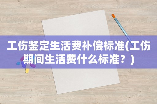 工傷鑒定生活費補償標準(工傷期間生活費什么標準？)