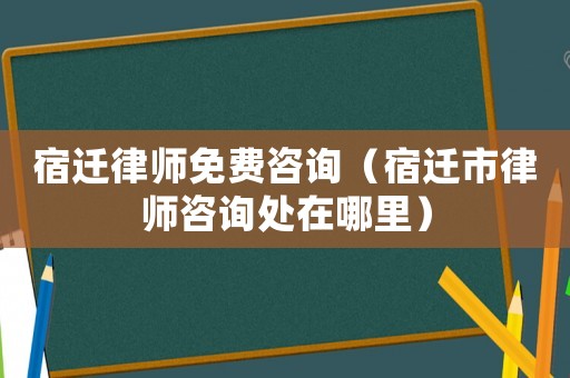 宿遷律師免費咨詢（宿遷市律師咨詢處在哪里）