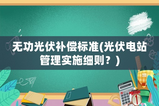 無功光伏補償標準(光伏電站管理實施細則？)