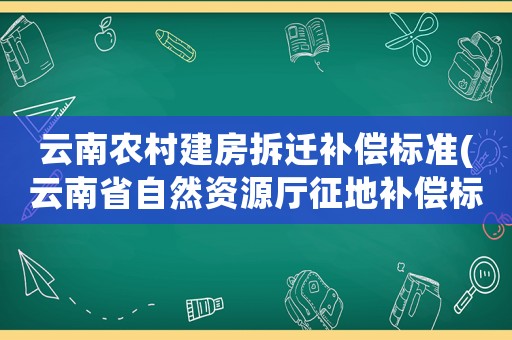 云南農(nóng)村建房拆遷補償標(biāo)準(zhǔn)(云南省自然資源廳征地補償標(biāo)準(zhǔn))