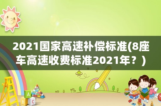 2021國家高速補償標(biāo)準(zhǔn)(8座車高速收費標(biāo)準(zhǔn)2021年？)