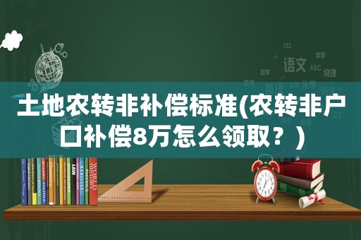 土地農(nóng)轉(zhuǎn)非補(bǔ)償標(biāo)準(zhǔn)(農(nóng)轉(zhuǎn)非戶口補(bǔ)償8萬(wàn)怎么領(lǐng)取？)