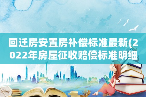 回遷房安置房補償標(biāo)準(zhǔn)最新(2022年房屋征收賠償標(biāo)準(zhǔn)明細(xì)？)