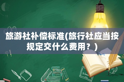 旅游社補償標準(旅行社應當按規(guī)定交什么費用？)