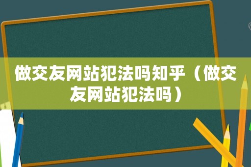 做交友網站犯法嗎知乎（做交友網站犯法嗎）