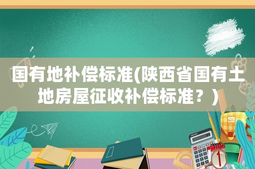 國有地補償標準(陜西省國有土地房屋征收補償標準？)