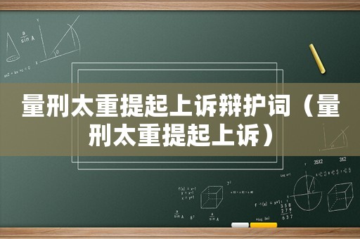 量刑太重提起上訴辯護詞（量刑太重提起上訴）