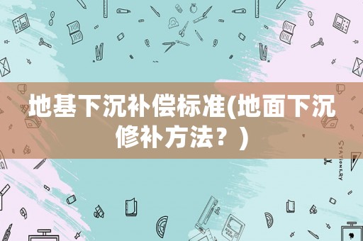地基下沉補(bǔ)償標(biāo)準(zhǔn)(地面下沉修補(bǔ)方法？)