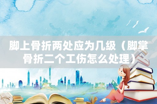 腳上骨折兩處應(yīng)為幾級（腳掌骨折二個工傷怎么處理）