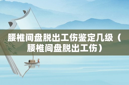 腰椎間盤(pán)脫出工傷鑒定幾級(jí)（腰椎間盤(pán)脫出工傷）