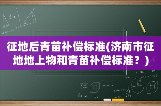 征地后青苗補(bǔ)償標(biāo)準(zhǔn)(濟(jì)南市征地地上物和青苗補(bǔ)償標(biāo)準(zhǔn)？)