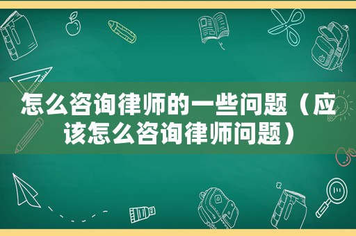 怎么咨詢律師的一些問題（應(yīng)該怎么咨詢律師問題）