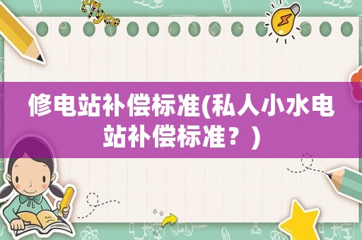 修電站補償標準(私人小水電站補償標準？)