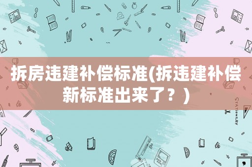 拆房違建補償標準(拆違建補償新標準出來了？)