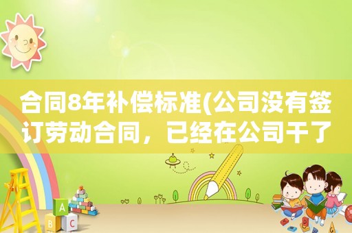 合同8年補(bǔ)償標(biāo)準(zhǔn)(公司沒(méi)有簽訂勞動(dòng)合同，已經(jīng)在公司干了接近9年，交的有社保，什么情況下離職有補(bǔ)償？)
