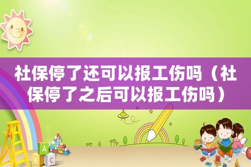社保停了還可以報工傷嗎（社保停了之后可以報工傷嗎）