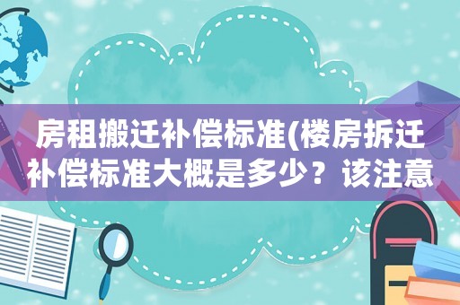 房租搬遷補償標準(樓房拆遷補償標準大概是多少？該注意些什么？)