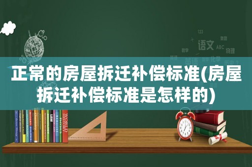 正常的房屋拆遷補償標準(房屋拆遷補償標準是怎樣的)