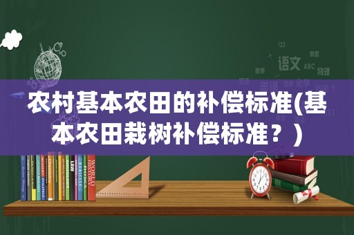 農村基本農田的補償標準(基本農田栽樹補償標準？)